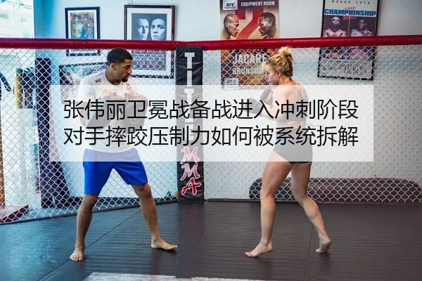 张伟丽卫冕战备战进入冲刺阶段 对手摔跤压制力如何被系统拆解
