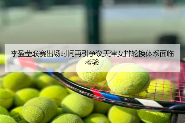 李盈莹联赛出场时间再引争议天津女排轮换体系面临考验