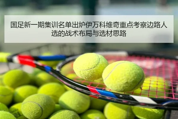 国足新一期集训名单出炉伊万科维奇重点考察边路人选的战术布局与选材思路