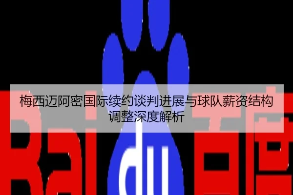梅西迈阿密国际续约谈判进展与球队薪资结构调整深度解析