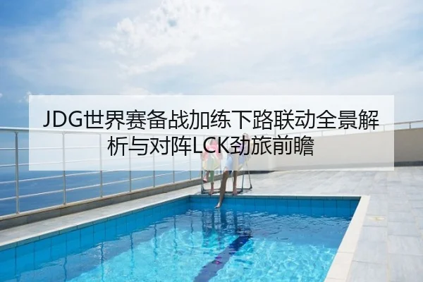 JDG世界赛备战加练下路联动全景解析与对阵LCK劲旅前瞻