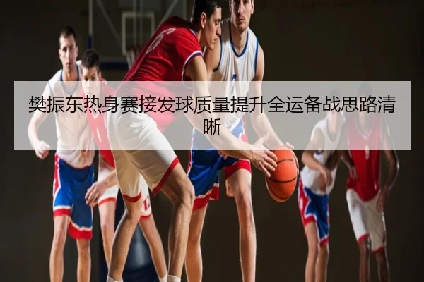 樊振东热身赛接发球质量提升全运备战思路清晰